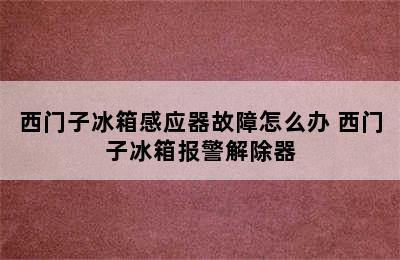 西门子冰箱感应器故障怎么办 西门子冰箱报警解除器